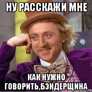 ну расскажи мне как нужно говорить,бэндерщина, Мем Ну давай расскажи (Вилли Вонка)