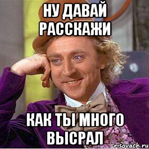 ну давай расскажи как ты много высрал, Мем Ну давай расскажи (Вилли Вонка)