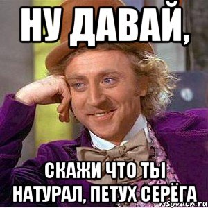 ну давай, скажи что ты натурал, петух серёга, Мем Ну давай расскажи (Вилли Вонка)