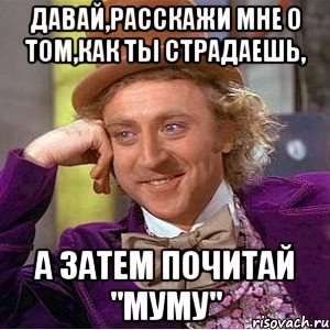 давай,расскажи мне о том,как ты страдаешь, а затем почитай "муму", Мем Ну давай расскажи (Вилли Вонка)