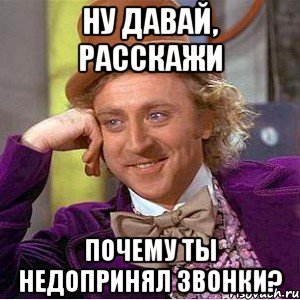 ну давай, расскажи почему ты недопринял звонки?, Мем Ну давай расскажи (Вилли Вонка)