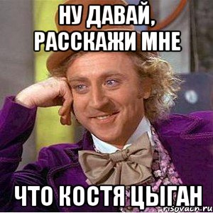 ну давай, расскажи мне что костя цыган, Мем Ну давай расскажи (Вилли Вонка)