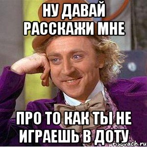 ну давай расскажи мне про то как ты не играешь в доту, Мем Ну давай расскажи (Вилли Вонка)