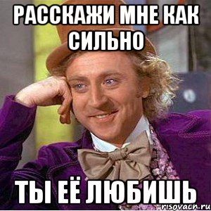 расскажи мне как сильно ты её любишь, Мем Ну давай расскажи (Вилли Вонка)