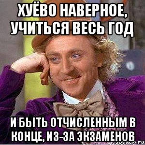 хуёво наверное, учиться весь год и быть отчисленным в конце, из-за экзаменов, Мем Ну давай расскажи (Вилли Вонка)