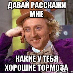 давай расскажи мне какие у тебя хорошие тормоза, Мем Ну давай расскажи (Вилли Вонка)