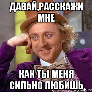 давай,расскажи мне как ты меня сильно любишь, Мем Ну давай расскажи (Вилли Вонка)