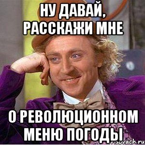 ну давай, расскажи мне о революционном меню погоды, Мем Ну давай расскажи (Вилли Вонка)