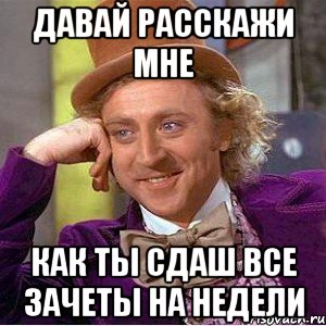 давай расскажи мне как ты сдаш все зачеты на недели, Мем Ну давай расскажи (Вилли Вонка)