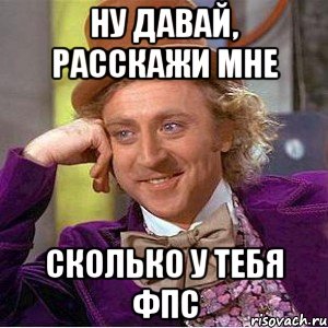 ну давай, расскажи мне сколько у тебя фпс, Мем Ну давай расскажи (Вилли Вонка)