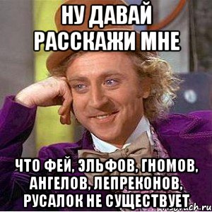 ну давай расскажи мне что фей, эльфов, гномов, ангелов, лепреконов, русалок не существует, Мем Ну давай расскажи (Вилли Вонка)