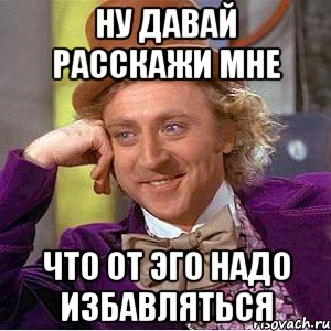 ну давай расскажи мне что от эго надо избавляться, Мем Ну давай расскажи (Вилли Вонка)