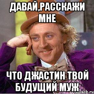 давай,расскажи мне что джастин твой будущий муж, Мем Ну давай расскажи (Вилли Вонка)