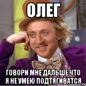 олег говори мне дальше что я не умею подтягиватся, Мем Ну давай расскажи (Вилли Вонка)