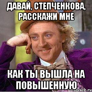давай, степченкова, расскажи мне как ты вышла на повышенную, Мем Ну давай расскажи (Вилли Вонка)