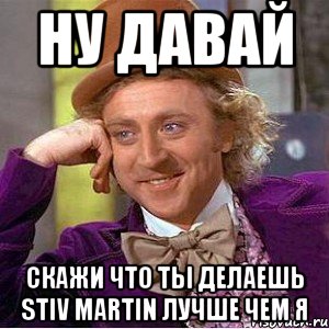 ну давай скажи что ты делаешь stiv martin лучше чем я, Мем Ну давай расскажи (Вилли Вонка)
