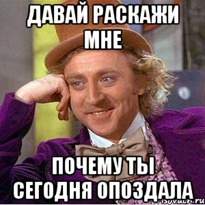 давай раскажи мне почему ты сегодня опоздала, Мем Ну давай расскажи (Вилли Вонка)