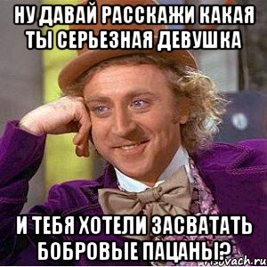 ну давай расскажи какая ты серьезная девушка и тебя хотели засватать бобровые пацаны?, Мем Ну давай расскажи (Вилли Вонка)