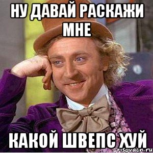 ну давай раскажи мне какой швепс хуй, Мем Ну давай расскажи (Вилли Вонка)
