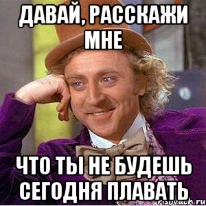 давай, расскажи мне что ты не будешь сегодня плавать, Мем Ну давай расскажи (Вилли Вонка)