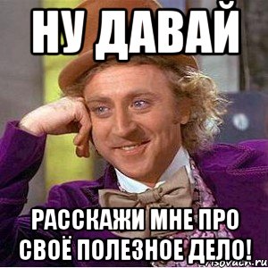 ну давай расскажи мне про своё полезное дело!, Мем Ну давай расскажи (Вилли Вонка)