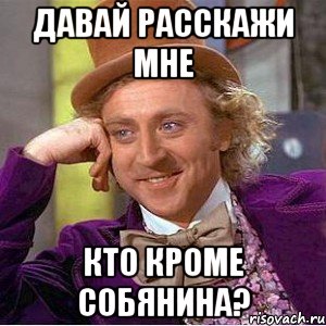 давай расскажи мне кто кроме собянина?, Мем Ну давай расскажи (Вилли Вонка)