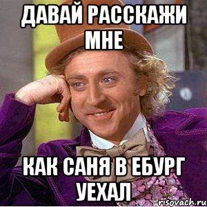 давай расскажи мне как саня в ебург уехал, Мем Ну давай расскажи (Вилли Вонка)
