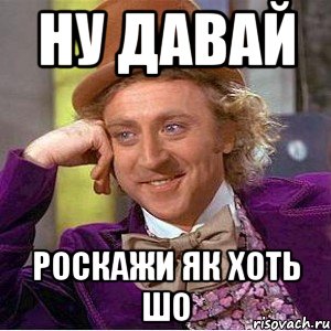 ну давай роскажи як хоть шо, Мем Ну давай расскажи (Вилли Вонка)