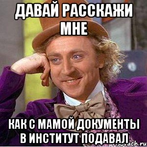 давай расскажи мне как с мамой документы в институт подавал, Мем Ну давай расскажи (Вилли Вонка)