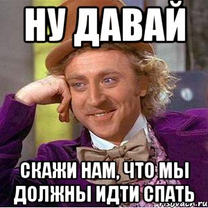 ну давай скажи нам, что мы должны идти спать, Мем Ну давай расскажи (Вилли Вонка)