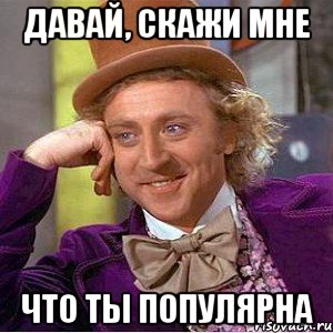 давай, скажи мне что ты популярна, Мем Ну давай расскажи (Вилли Вонка)