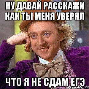 ну давай расскажи как ты меня уверял что я не сдам егэ, Мем Ну давай расскажи (Вилли Вонка)