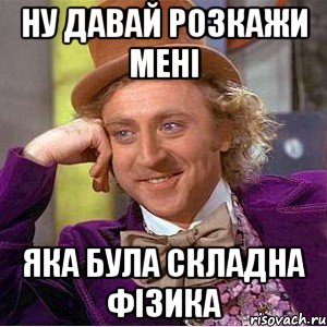 ну давай розкажи мені яка була складна фізика, Мем Ну давай расскажи (Вилли Вонка)