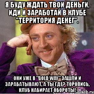 я буду ждать твои деньги, иди и заработай в клубе "территория денег". они уже в "gold way" зашли и зарабатывают, а ты где? торопись, клуб набирает обороты!, Мем Ну давай расскажи (Вилли Вонка)