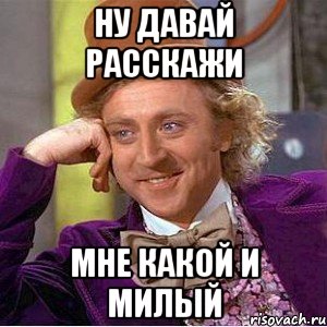 ну давай расскажи мне какой и милый, Мем Ну давай расскажи (Вилли Вонка)