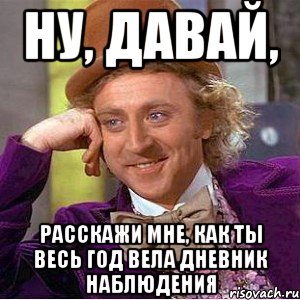 ну, давай, расскажи мне, как ты весь год вела дневник наблюдения, Мем Ну давай расскажи (Вилли Вонка)
