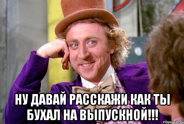  ну давай расскажи как ты бухал на выпускной!!!, Мем Вилли Вонка