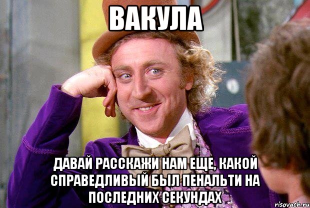 вакула давай расскажи нам еще, какой справедливый был пенальти на последних секундах, Мем Вилли Вонка