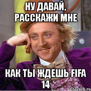 ну давай, расскажи мне как ты ждешь fifa 14, Мем Ну давай расскажи (Вилли Вонка)