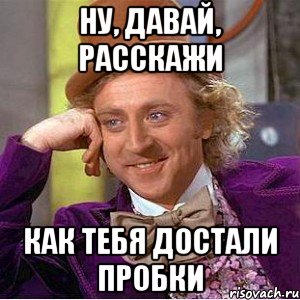 ну, давай, расскажи как тебя достали пробки, Мем Ну давай расскажи (Вилли Вонка)