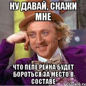 ну давай, скажи мне что пепе рейна будет бороться за место в составе, Мем Ну давай расскажи (Вилли Вонка)