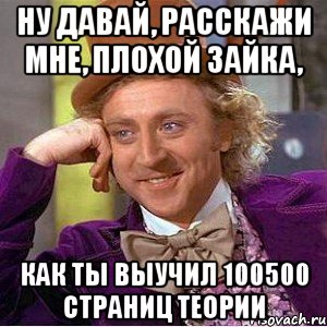 ну давай, расскажи мне, плохой зайка, как ты выучил 100500 страниц теории, Мем Ну давай расскажи (Вилли Вонка)