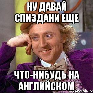 ну давай спиздани еще что-нибудь на английском, Мем Ну давай расскажи (Вилли Вонка)