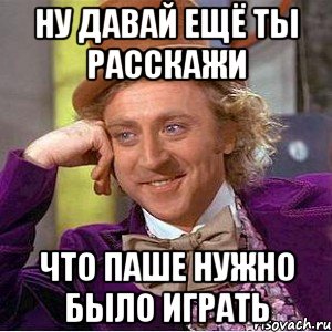 ну давай ещё ты расскажи что паше нужно было играть, Мем Ну давай расскажи (Вилли Вонка)