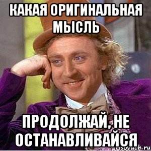 какая оригинальная мысль продолжай, не останавливайся, Мем Ну давай расскажи (Вилли Вонка)