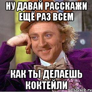ну давай расскажи ещё раз всем как ты делаешь коктейли, Мем Ну давай расскажи (Вилли Вонка)