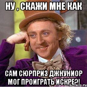 ну , скажи мне как сам сюрприз джнуниор мог проиграть искре?!, Мем Ну давай расскажи (Вилли Вонка)