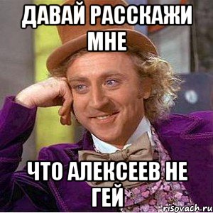 давай расскажи мне что алексеев не гей, Мем Ну давай расскажи (Вилли Вонка)
