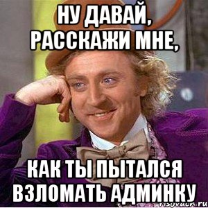 ну давай, расскажи мне, как ты пытался взломать админку, Мем Ну давай расскажи (Вилли Вонка)