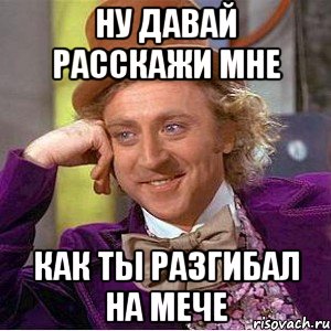 ну давай расскажи мне как ты разгибал на мече, Мем Ну давай расскажи (Вилли Вонка)